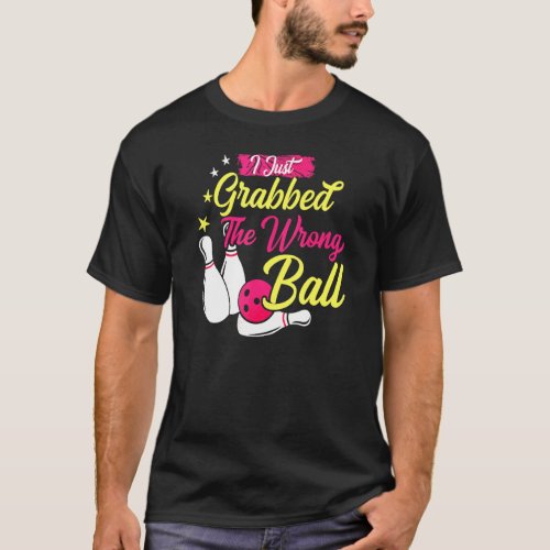 Bowler Bowling Joke I Just Grabbed The Wrong Ball T_Shirt