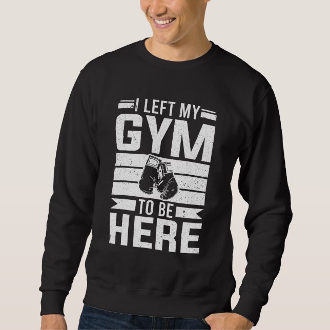 Boxer I Left My Gym To Be Here Boxing Sweatshirt (Front)