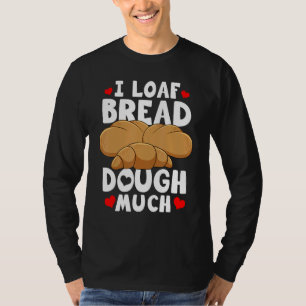 Bread Baking Bread Maker I Loaf Bread Dough Much T-Shirt