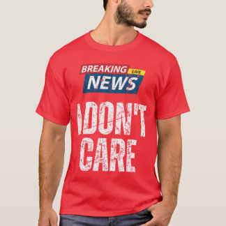 Breaking News I Dont Care Funny Sarcasm Joke Sarca T-Shirt