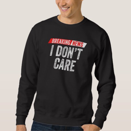 Breaking News I Dont Care Sarcasm Humor Sarcastic Sweatshirt