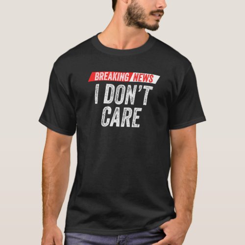 Breaking News I Dont Care Sarcasm Humor Sarcastic T_Shirt