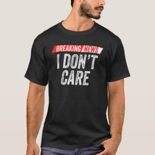 Breaking News I Don't Care Sarcasm Humor Sarcastic T-Shirt