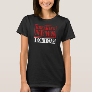 Breaking News I Dont Care Sarcastic Saying Humor T-Shirt
