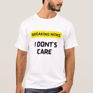Breaking News I Dont Care T shirt