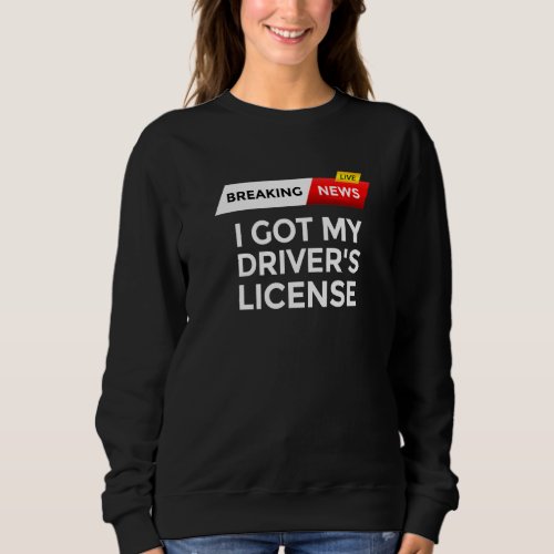 Breaking News I Got My Drivers License To Drive T Sweatshirt