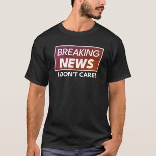 Breaking News T-shirt, I Don't Care T-Shirt