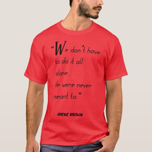 Brene Brown quotWe dont have to do it all alone We T_Shirt