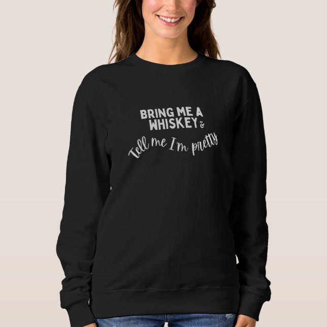 Bring Me A Whiskey & Tell Me I'm Pretty Girl Whisk Sweatshirt (Front)