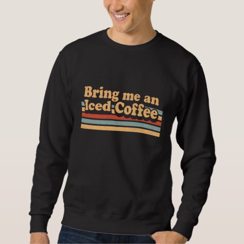Bring Me An Iced Coffee _ Funny Coffee Lover Retro Sweatshirt