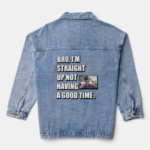 BRO IM STRAIGHT UP NOT HAVING A GOOD TIME  DENIM JACKET