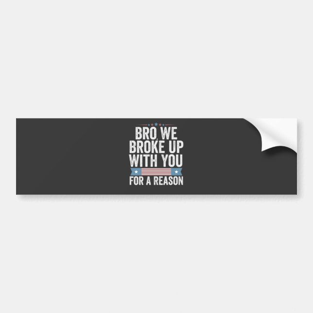 Bro We Broke Up With You For A Reason Bumper Sticker (Front)