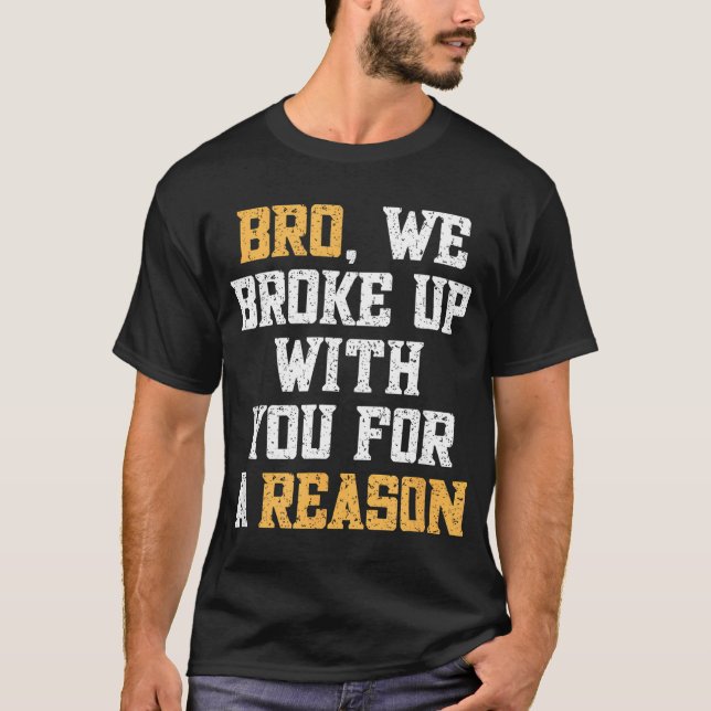 Bro We Broke Up With You For A Reason T-Shirt (Front)