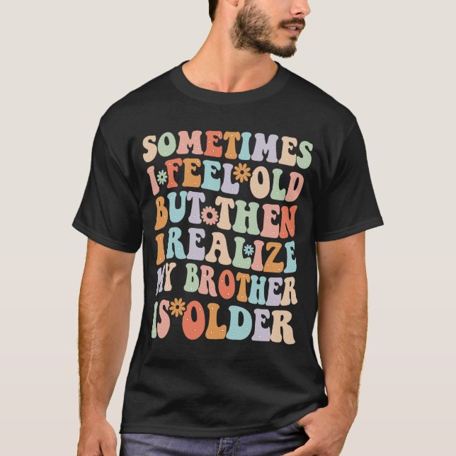 Brother  Sometimes I Feel Old Realize Brother is O T-Shirt (Front)