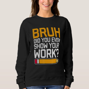 Bruh Did You Even Show Your Work - Cool Funny Math Sweatshirt
