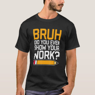 Bruh Did You Even Show Your Work - Cool Funny Math T-Shirt