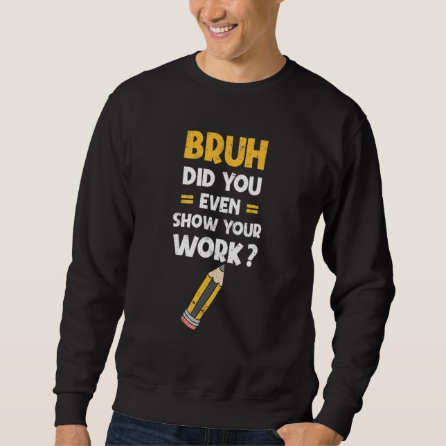 Bruh Did You Even Show Your Work Cool Math Teacher Sweatshirt (Front)