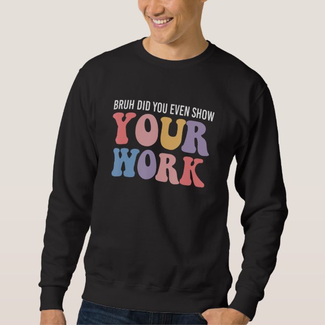 Bruh Did You Even Show Your Work Funny Math Teache Sweatshirt (Front)