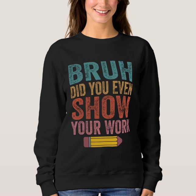 Bruh Did You Even Show Your Work Funny Math Teache Sweatshirt (Front)