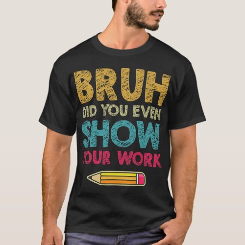 Bruh Did You Even Show Your Work Funny Math Teache T_Shirt
