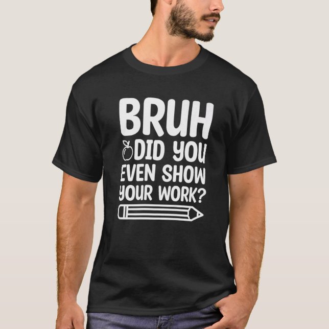 Bruh Did You Even Show Your Work Funny Teacher Lif T-Shirt (Front)