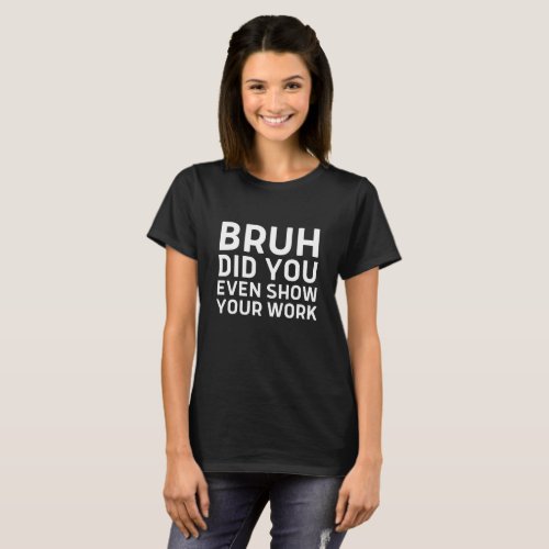 Bruh Did You Even Show Your Work _ Funny Teacher T_Shirt