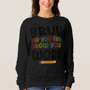 Bruh Did You Even Show Your Work Humorous   Math T Sweatshirt