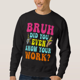 Bruh Did You Even Show Your Work Humorous  Math Te Sweatshirt