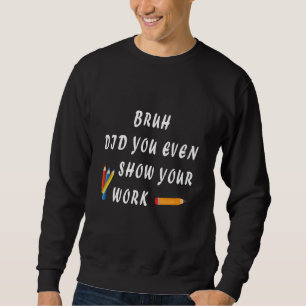 Bruh Did You Even Show Your Work Humorous  Math Te Sweatshirt