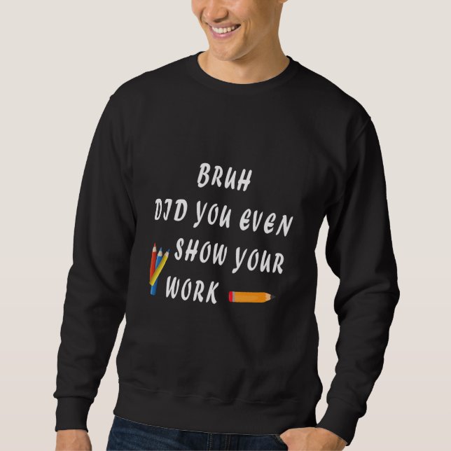 Bruh Did You Even Show Your Work Humorous  Math Te Sweatshirt (Front)