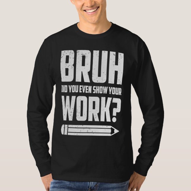 Bruh Did You Even Show Your Work Humorous  Math Te T-Shirt (Front)