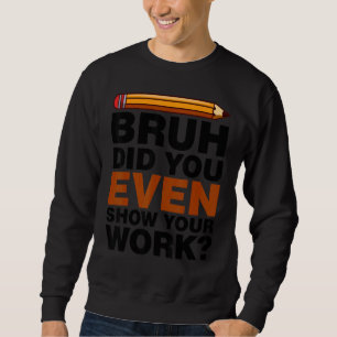 Bruh Did You Even Show Your Work Humorous Math Tea Sweatshirt