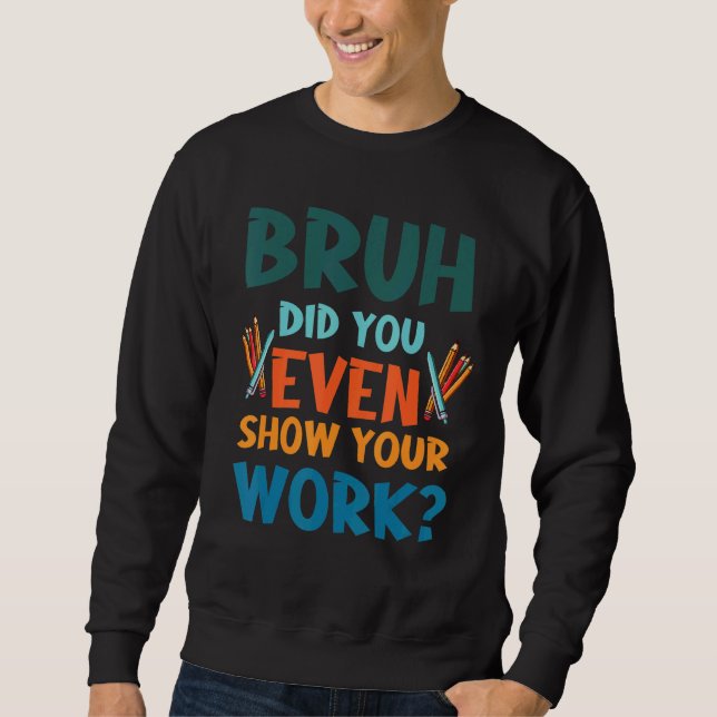 Bruh Did You Even Show Your Work Math Jokes For Te Sweatshirt (Front)