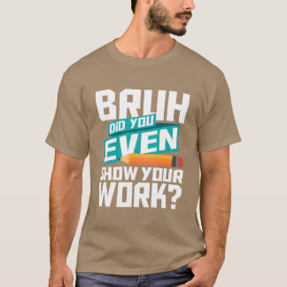 Bruh Did You Even Show Your Work Math Lover funny T-Shirt
