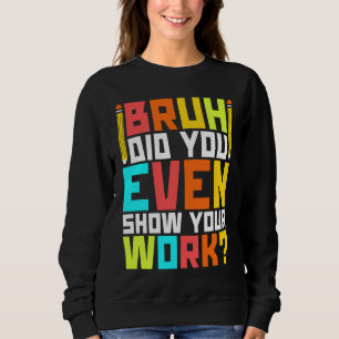 Bruh did you even show your work math teacher 3 sweatshirt