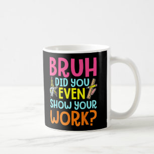 Bruh Did You Even Show Your Work Math Teacher Coffee Mug