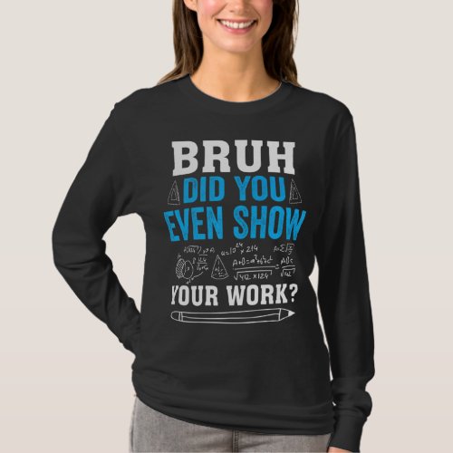 Bruh Did You Even Show Your Work  Math Teacher Say T_Shirt