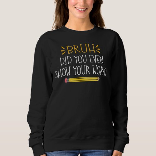 Bruh Did You Even Show Your Work   Math Teacher Sweatshirt