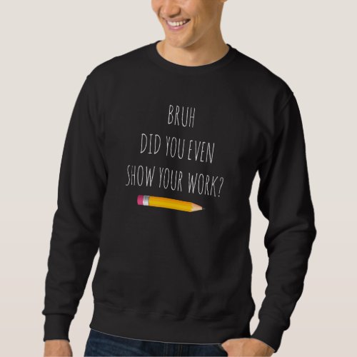 Bruh Did You Even Show Your Work  Math Teacher Sweatshirt