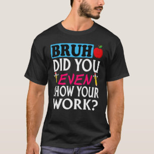Bruh Did You Even Show Your Work Math Teacher T-Shirt