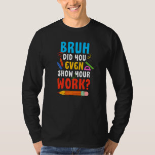 Bruh Did You Even Show Your Work  Math Teacher T-Shirt