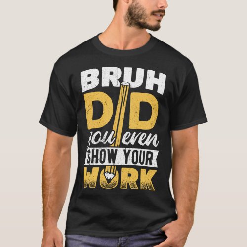 Bruh did you even show your work  pencil teacher s T_Shirt