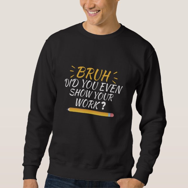 Bruh Did You Even Show Your Work  School Math Teac Sweatshirt (Front)