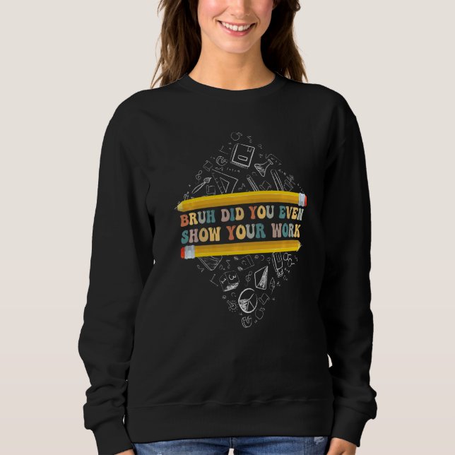 Bruh Did You Even Show Your Work School Math Teach Sweatshirt (Front)