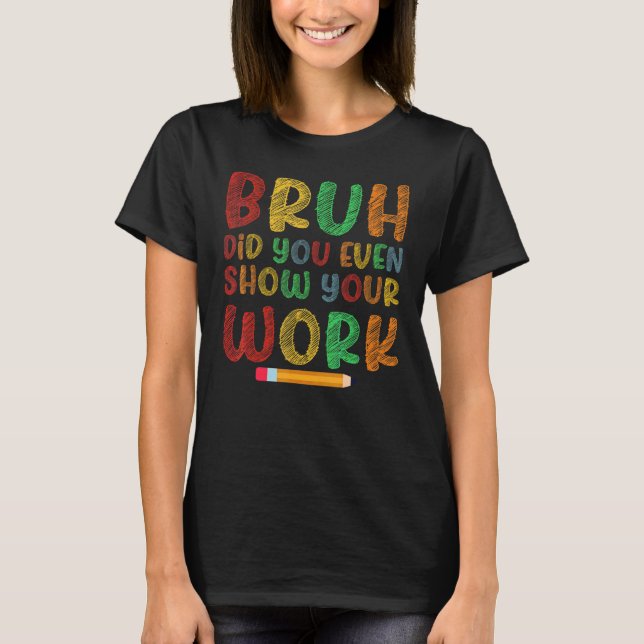 Bruh Did You Even Show Your Work School Math Teach T-Shirt (Front)