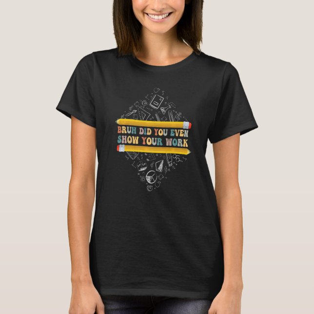 Bruh Did You Even Show Your Work School Math Teach T-Shirt (Front)