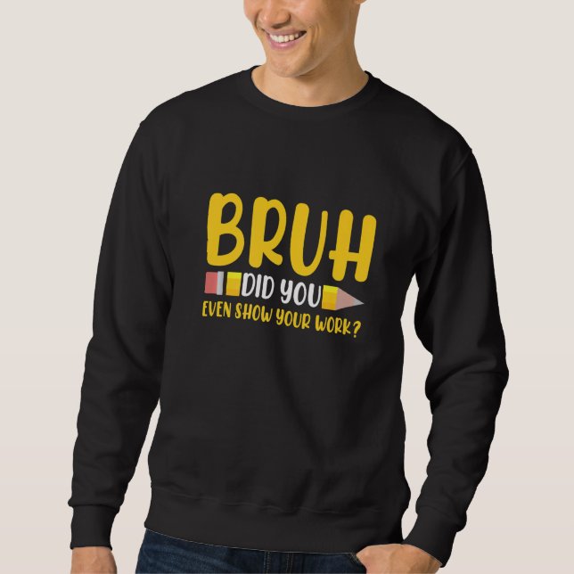 Bruh Did You Even Show Your Work Student  Math Tea Sweatshirt (Front)