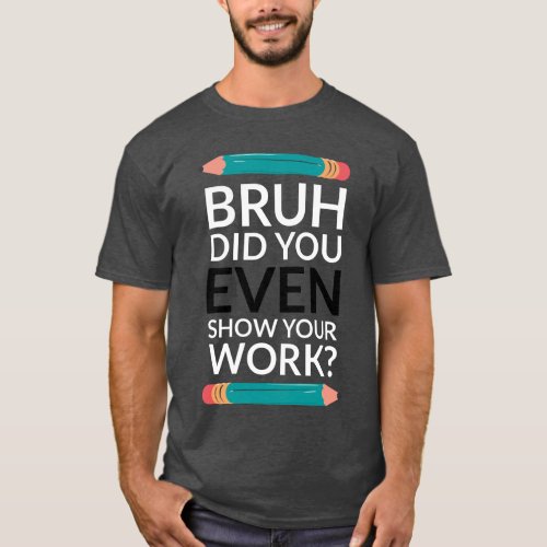 Bruh Did You Even Show Your Work T_Shirt