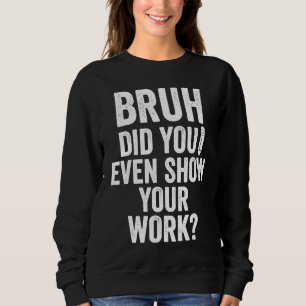 Bruh Did You Even Show Your Work Teacher Sweatshirt