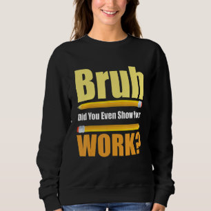 Bruh Did You Even Show Your Work  Test Day Teacher Sweatshirt